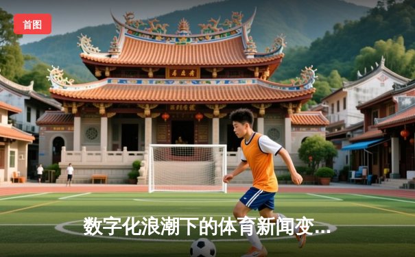 数字化浪潮下的体育新闻变革：从观赛体验到价值重塑