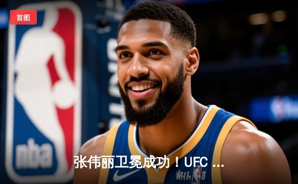 张伟丽卫冕成功！UFC 300展现中国力量，李景亮憾负新星挑战