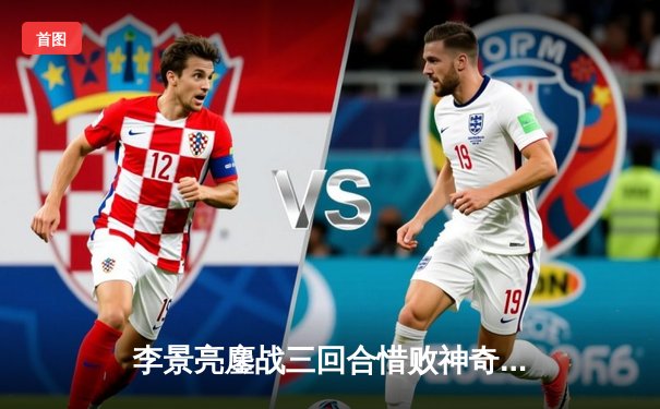 李景亮鏖战三回合惜败神奇小子 中国力量虽败犹荣展现顽强斗志