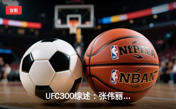 UFC300综述：张伟丽裸绞降服闫晓楠，中国德比创造历史