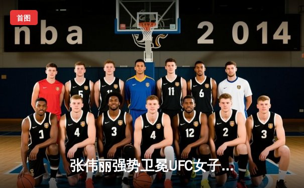 张伟丽强势卫冕UFC女子草量级金腰带，中国力量闪耀八角笼