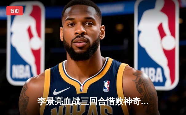 李景亮血战三回合惜败神奇，中国力量UFC精英之路再添悲壮注脚